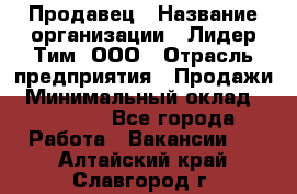 Продавец › Название организации ­ Лидер Тим, ООО › Отрасль предприятия ­ Продажи › Минимальный оклад ­ 16 000 - Все города Работа » Вакансии   . Алтайский край,Славгород г.